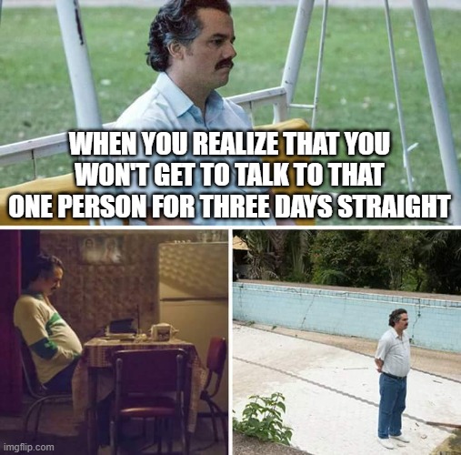 Sad Pablo Escobar | WHEN YOU REALIZE THAT YOU WON'T GET TO TALK TO THAT ONE PERSON FOR THREE DAYS STRAIGHT | image tagged in memes,sad pablo escobar,lonely,forever alone | made w/ Imgflip meme maker