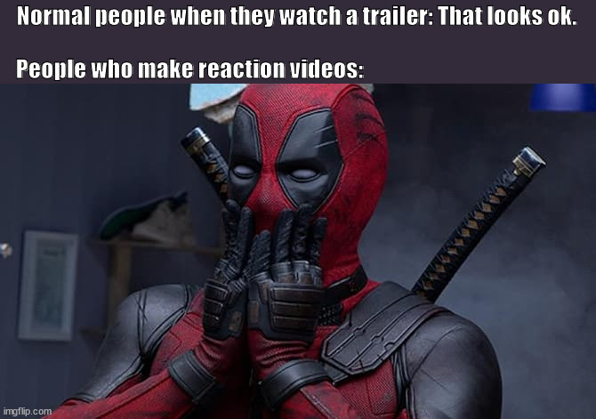 Most of the times they seem quite forced | Normal people when they watch a trailer: That looks ok. People who make reaction videos: | image tagged in deadpool | made w/ Imgflip meme maker