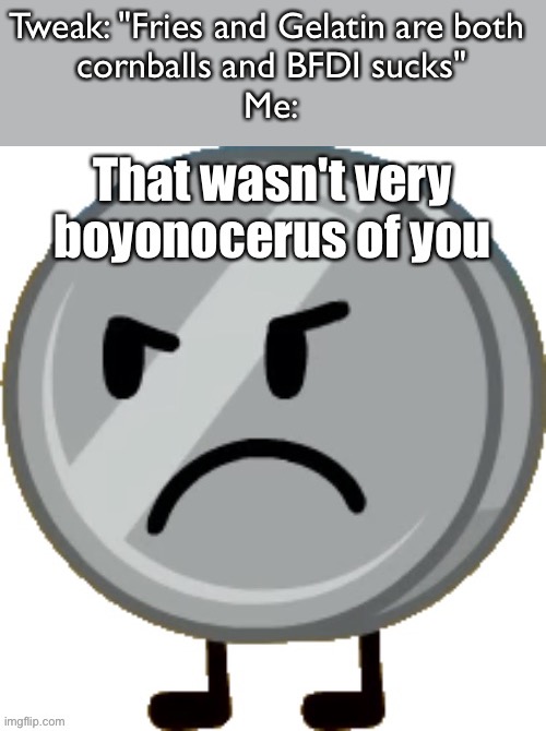 Nickel BFDI That wasn't very boyonocerus of you | Tweak: "Fries and Gelatin are both 
cornballs and BFDI sucks"
Me: | image tagged in nickel bfdi that wasn't very boyonocerus of you | made w/ Imgflip meme maker