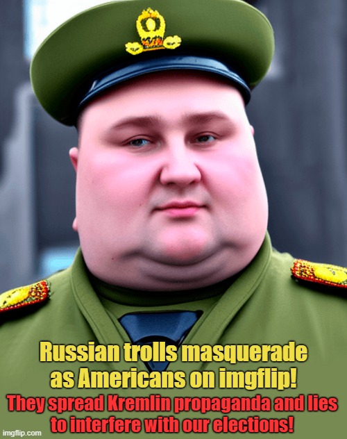 Beware of RUSSIAN TROLLS! | Russian trolls masquerade as Americans on imgflip! They spread Kremlin propaganda and lies
to interfere with our elections! | image tagged in meanwhile in russia,imgflip trolls,russians,internet trolls,propaganda,lies | made w/ Imgflip meme maker