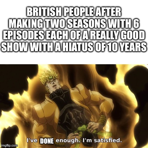 It's different from USA | BRITISH PEOPLE AFTER MAKING TWO SEASONS WITH 6 EPISODES EACH OF A REALLY GOOD SHOW WITH A HIATUS OF 10 YEARS; DONE | image tagged in i've seen enough i'm satisfied | made w/ Imgflip meme maker