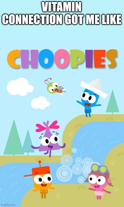 Play Vitamin Connection then watch Choopies | VITAMIN CONNECTION GOT ME LIKE | image tagged in choopies,vitamin connection | made w/ Imgflip meme maker