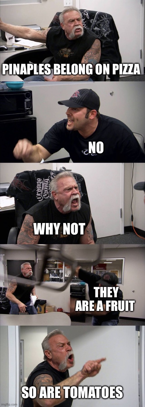 American Chopper Argument | PINAPLES BELONG ON PIZZA; NO; WHY NOT; THEY ARE A FRUIT; SO ARE TOMATOES | image tagged in memes,american chopper argument | made w/ Imgflip meme maker