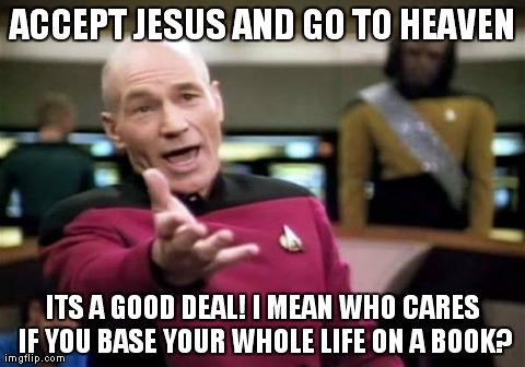 Picard Wtf | ACCEPT JESUS AND GO TO HEAVEN ITS A GOOD DEAL! I MEAN WHO CARES IF YOU BASE YOUR WHOLE LIFE ON A BOOK? | image tagged in memes,picard wtf | made w/ Imgflip meme maker