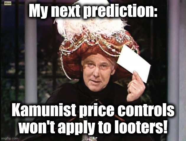 Carnac says... | My next prediction:; Kamunist price controls won't apply to looters! | image tagged in carnac says,memes,kamala harris,communist,democrats,price controls | made w/ Imgflip meme maker