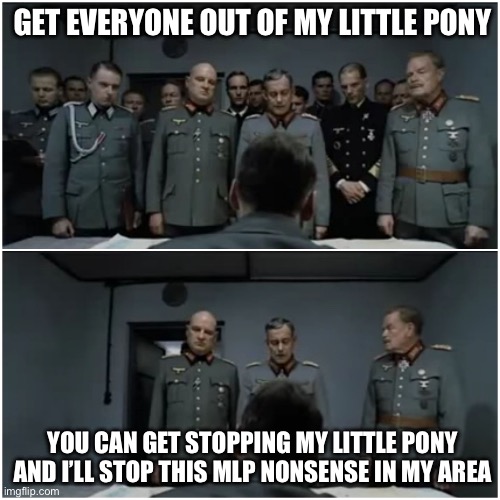 No one going to My Little Pony | GET EVERYONE OUT OF MY LITTLE PONY; YOU CAN GET STOPPING MY LITTLE PONY AND I’LL STOP THIS MLP NONSENSE IN MY AREA | image tagged in hitler bunker scene | made w/ Imgflip meme maker