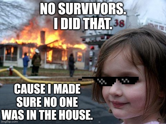 Good girl | NO SURVIVORS.
I DID THAT. CAUSE I MADE SURE NO ONE WAS IN THE HOUSE. | image tagged in memes,disaster girl | made w/ Imgflip meme maker