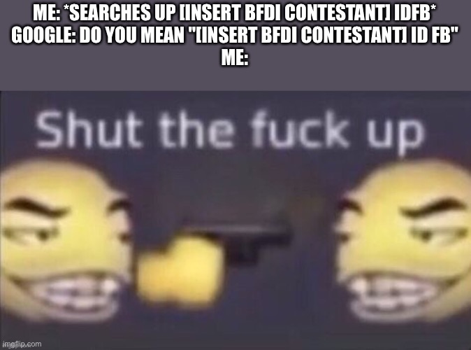 Like fr I don't even need autocorrect | ME: *SEARCHES UP [INSERT BFDI CONTESTANT] IDFB*
GOOGLE: DO YOU MEAN "[INSERT BFDI CONTESTANT] ID FB"
ME: | image tagged in stfu | made w/ Imgflip meme maker