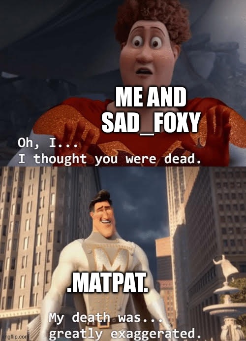 Bruh like bro can’t stay deleted | ME AND SAD_FOXY; .MATPAT. | image tagged in my death was greatly exaggerated | made w/ Imgflip meme maker