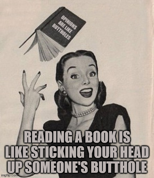 Books and Butts | OPINIONS
ARE LIKE
BUTTHOLES; READING A BOOK IS LIKE STICKING YOUR HEAD
UP SOMEONE'S BUTTHOLE | image tagged in books,education,assholes,knowledge,authority | made w/ Imgflip meme maker