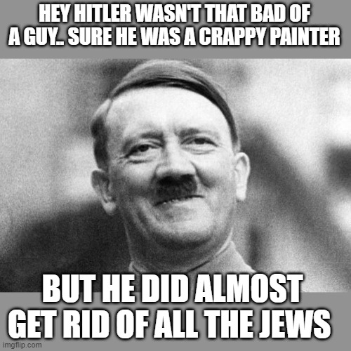 HEY HITLER WASN'T THAT BAD OF A GUY.. SURE HE WAS A CRAPPY PAINTER BUT HE DID ALMOST GET RID OF ALL THE JEWS | made w/ Imgflip meme maker