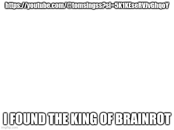 https://youtube.com/@tomsingss?si=5K1KEseRVJvGhqoY; I FOUND THE KING OF BRAINROT | made w/ Imgflip meme maker