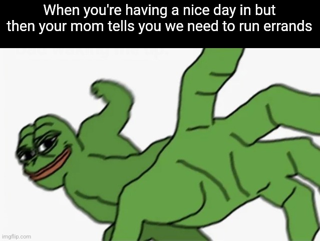 pepe punch | When you're having a nice day in but then your mom tells you we need to run errands | image tagged in pepe punch | made w/ Imgflip meme maker