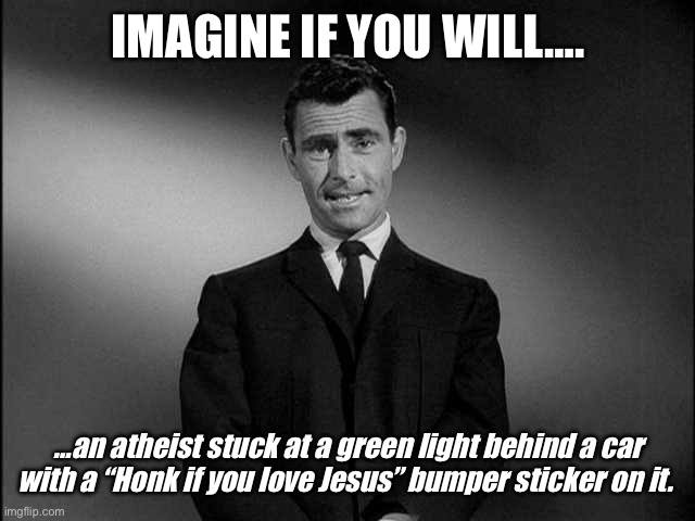 rod serling twilight zone | IMAGINE IF YOU WILL…. …an atheist stuck at a green light behind a car with a “Honk if you love Jesus” bumper sticker on it. | image tagged in rod serling twilight zone,atheist,jesus,honk | made w/ Imgflip meme maker