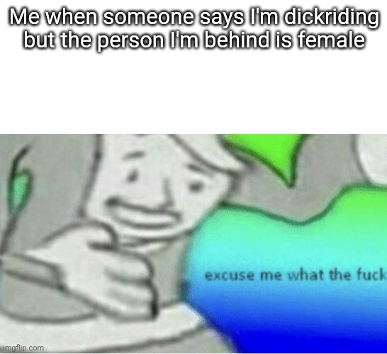 Excuse me wtf blank template | Me when someone says I'm dickriding but the person I'm behind is female | image tagged in excuse me wtf blank template | made w/ Imgflip meme maker