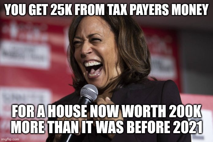 Kamala laughing | YOU GET 25K FROM TAX PAYERS MONEY FOR A HOUSE NOW WORTH 200K MORE THAN IT WAS BEFORE 2021 | image tagged in kamala laughing | made w/ Imgflip meme maker