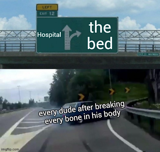 Left Exit 12 Off Ramp | Hospital; the bed; every dude after breaking every bone in his body | image tagged in memes,left exit 12 off ramp | made w/ Imgflip meme maker