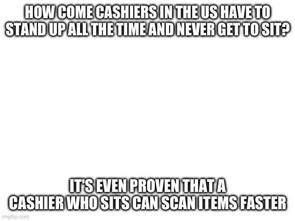 Why | HOW COME CASHIERS IN THE US HAVE TO STAND UP ALL THE TIME AND NEVER GET TO SIT? IT'S EVEN PROVEN THAT A CASHIER WHO SITS CAN SCAN ITEMS FASTER | image tagged in usa,human rights,violation,abuse | made w/ Imgflip meme maker