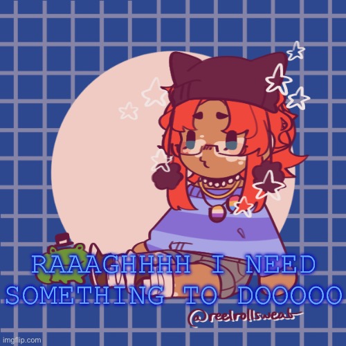 2 posts back to back because yes | RAAAGHHHH I NEED SOMETHING TO DOOOOO | made w/ Imgflip meme maker