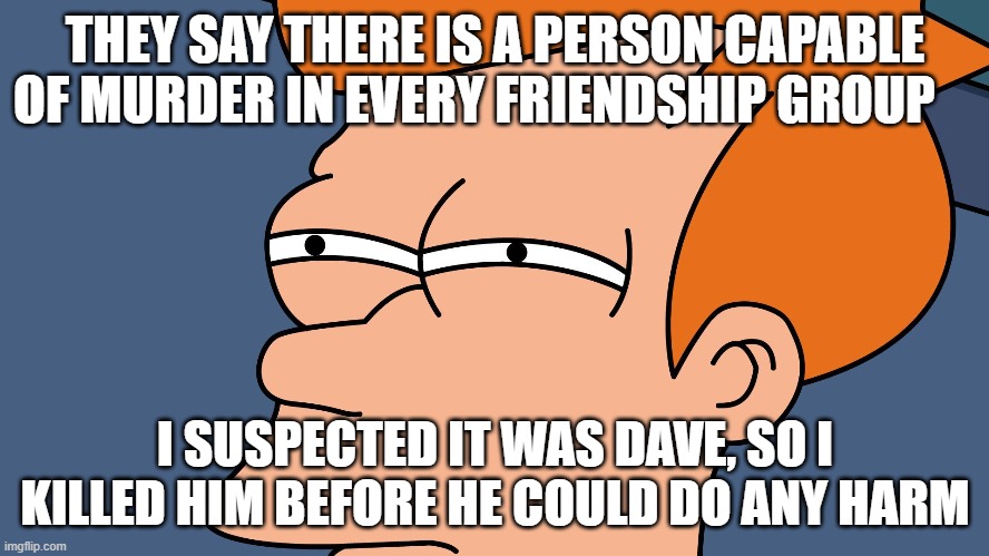 that'll teach um | THEY SAY THERE IS A PERSON CAPABLE OF MURDER IN EVERY FRIENDSHIP GROUP; I SUSPECTED IT WAS DAVE, SO I KILLED HIM BEFORE HE COULD DO ANY HARM | image tagged in funny memes,dark humor | made w/ Imgflip meme maker