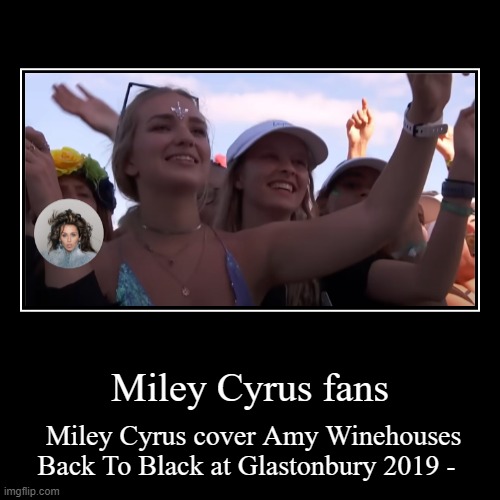 Miley Cyrus fans | Miley Cyrus fans | Miley Cyrus cover Amy Winehouses Back To Black at Glastonbury 2019 - | image tagged in fun | made w/ Imgflip demotivational maker