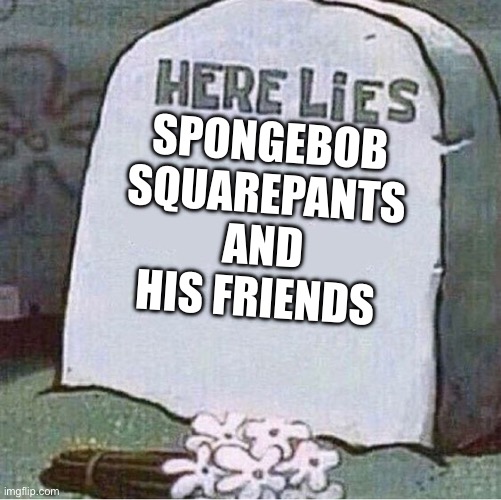 SpongeBob in 2025 | SPONGEBOB SQUAREPANTS AND HIS FRIENDS | image tagged in here lies spongebob tombstone | made w/ Imgflip meme maker