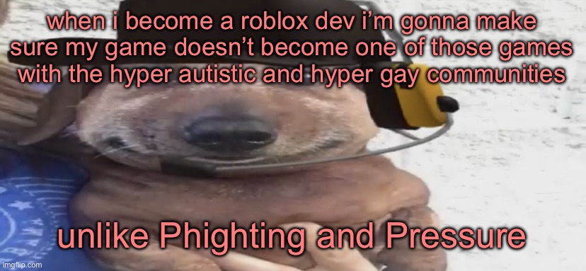 get me the fuck away from those games’ fans | when i become a roblox dev i’m gonna make sure my game doesn’t become one of those games with the hyper autistic and hyper gay communities; unlike Phighting and Pressure | image tagged in chucklenuts | made w/ Imgflip meme maker