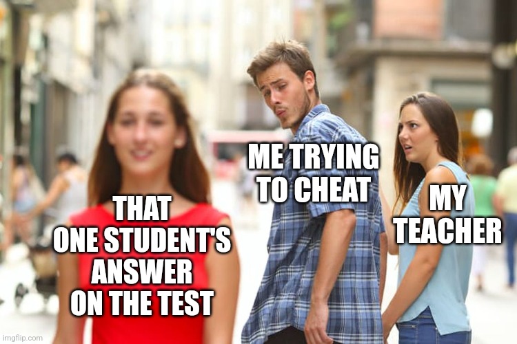 So relatable fr tho | ME TRYING TO CHEAT; THAT ONE STUDENT'S ANSWER ON THE TEST; MY TEACHER | image tagged in memes,distracted boyfriend,school,funny,relatable,test | made w/ Imgflip meme maker
