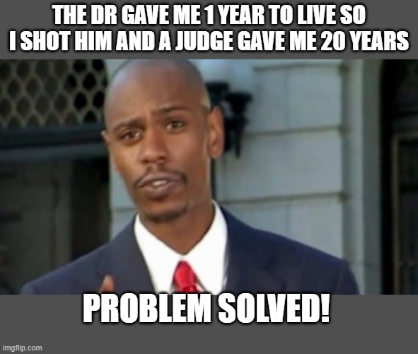 that'll show um | THE DR GAVE ME 1 YEAR TO LIVE SO I SHOT HIM AND A JUDGE GAVE ME 20 YEARS; PROBLEM SOLVED! | image tagged in modern porblems template,dark humor,funny memes | made w/ Imgflip meme maker