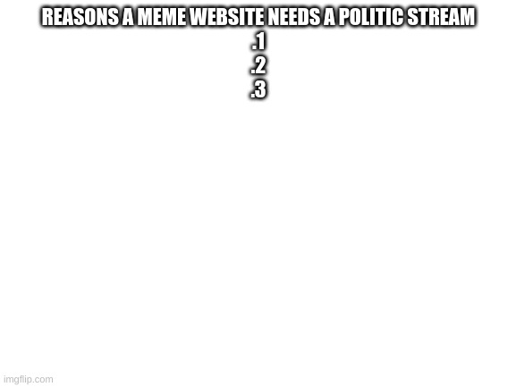 This is also my first meme | REASONS A MEME WEBSITE NEEDS A POLITIC STREAM
.1
.2
.3 | image tagged in blank white template | made w/ Imgflip meme maker