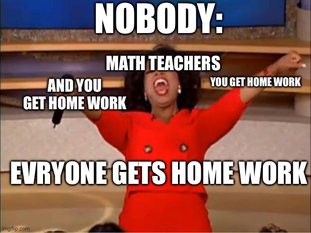 Oprah You Get A Meme | NOBODY:; MATH TEACHERS; YOU GET HOME WORK; AND YOU GET HOME WORK; EVRYONE GETS HOME WORK | image tagged in memes,oprah you get a | made w/ Imgflip meme maker