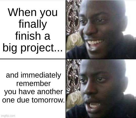 Good then bad | When you finally finish a big project... and immediately remember you have another one due tomorrow. | image tagged in good then bad,certified bruh moment,bruhh,so i guess you can say things are getting pretty serious,uh oh,funny memes | made w/ Imgflip meme maker