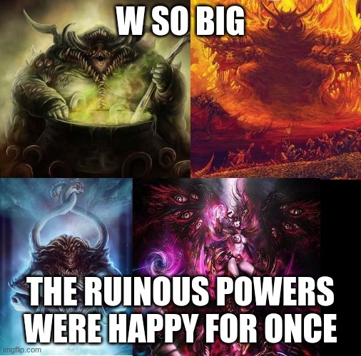 Warhammer 40k chaos gods | W SO BIG THE RUINOUS POWERS WERE HAPPY FOR ONCE | image tagged in warhammer 40k chaos gods | made w/ Imgflip meme maker