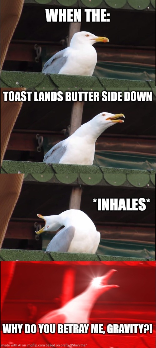 Ai meme | WHEN THE:; TOAST LANDS BUTTER SIDE DOWN; *INHALES*; WHY DO YOU BETRAY ME, GRAVITY?! | image tagged in memes,inhaling seagull | made w/ Imgflip meme maker