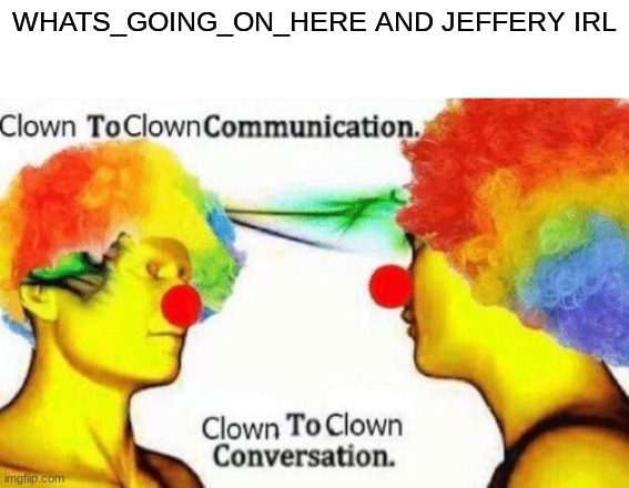 Clown to clown conversation | WHATS_GOING_ON_HERE AND JEFFERY IRL | image tagged in clown to clown conversation,clown,jeffery sucks | made w/ Imgflip meme maker