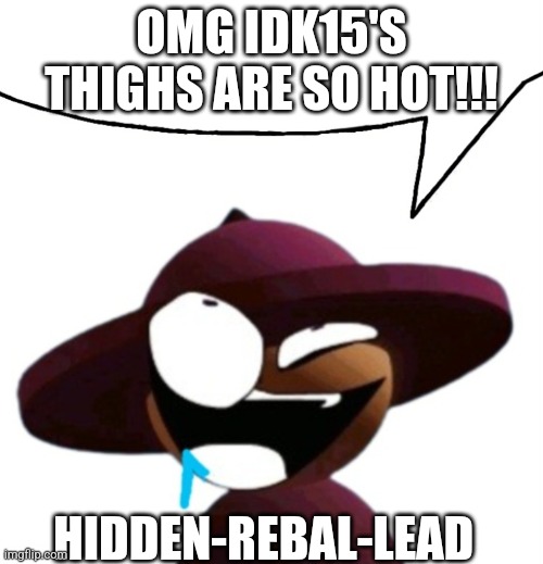 POV Hidden-rebal-Lead when he sees Idk15_Official.XML | OMG IDK15'S THIGHS ARE SO HOT!!! HIDDEN-REBAL-LEAD | image tagged in drooling banbodi brainlet speech bubble | made w/ Imgflip meme maker