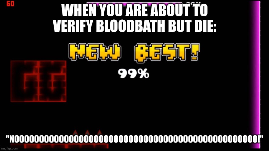 geometry dash fail 99% | WHEN YOU ARE ABOUT TO VERIFY BLOODBATH BUT DIE:; "NOOOOOOOOOOOOOOOOOOOOOOOOOOOOOOOOOOOOOOOOOOOOOOOOO!" | image tagged in geometry dash fail 99,geometry dash,why are you reading the tags,stop reading the tags,why is the fbi here,why | made w/ Imgflip meme maker