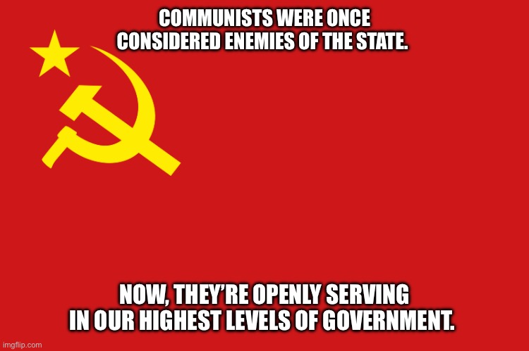 Bernie, The Squad, Pocahontas and all of the rest… | COMMUNISTS WERE ONCE CONSIDERED ENEMIES OF THE STATE. NOW, THEY’RE OPENLY SERVING IN OUR HIGHEST LEVELS OF GOVERNMENT. | image tagged in soviet union flag,communists,in our government,enemies of the state | made w/ Imgflip meme maker