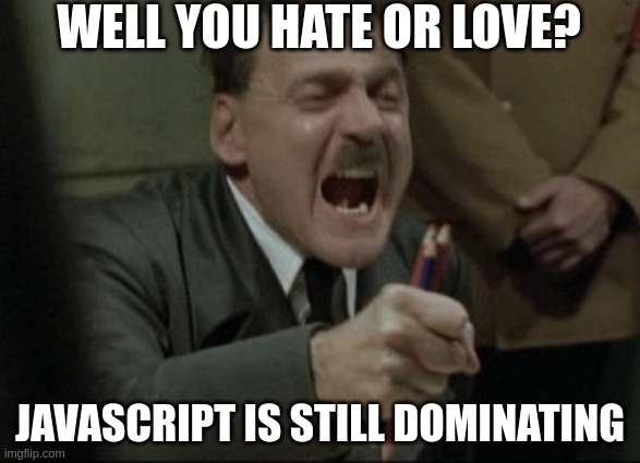 js_domination | WELL YOU HATE OR LOVE? JAVASCRIPT IS STILL DOMINATING | image tagged in hitler downfall | made w/ Imgflip meme maker