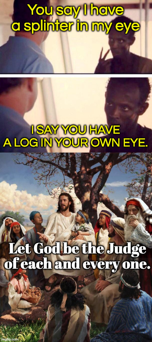 Judgy People | You say I have a splinter in my eye; I SAY YOU HAVE A LOG IN YOUR OWN EYE. Let God be the Judge of each and every one. | image tagged in memes,captain phillips - i'm the captain now,story time jesus | made w/ Imgflip meme maker