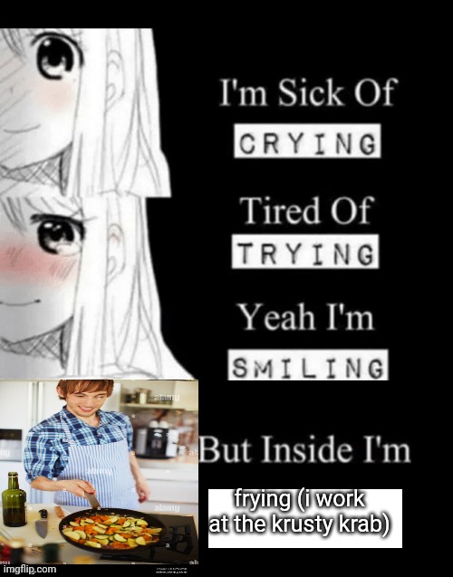 sup | frying (i work at the krusty krab) | image tagged in i'm sick of crying | made w/ Imgflip meme maker