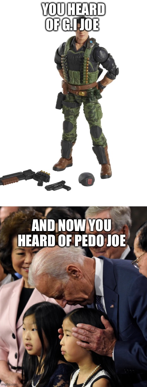 Real | YOU HEARD OF G.I JOE; AND NOW YOU HEARD OF PEDO JOE | image tagged in pedophile,joe biden,pedojoe | made w/ Imgflip meme maker