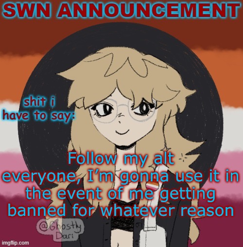 https://imgflip.com/user/unsure_why | Follow my alt everyone, I’m gonna use it in the event of me getting banned for whatever reason | image tagged in swn announcement version 3 | made w/ Imgflip meme maker