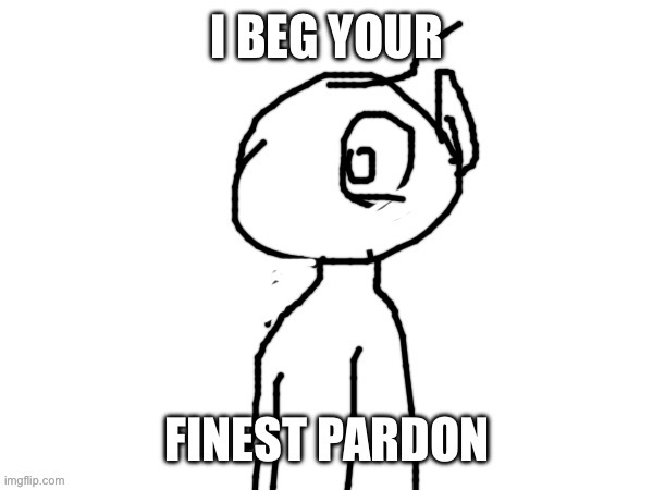 I beg your finest pardon | image tagged in i beg your finest pardon | made w/ Imgflip meme maker