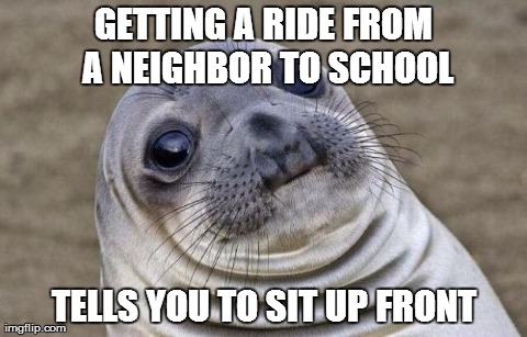 Awkward Moment Sealion | GETTING A RIDE FROM A NEIGHBOR TO SCHOOL TELLS YOU TO SIT UP FRONT | image tagged in memes,awkward moment sealion,AdviceAnimals | made w/ Imgflip meme maker