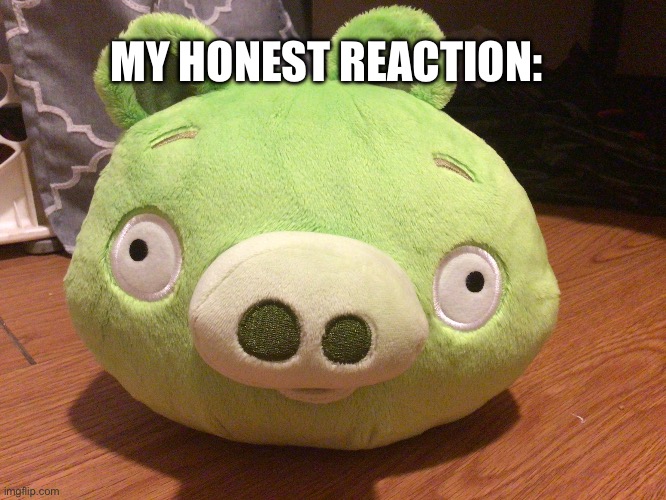 my honest reaction: | MY HONEST REACTION: | image tagged in bad piggy,angry birds,bad piggies,reaction | made w/ Imgflip meme maker