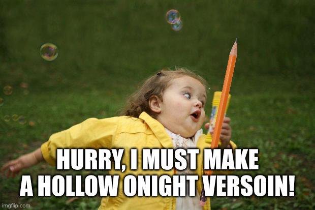 girl running | HURRY, I MUST MAKE A HOLLOW ONIGHT VERSOIN! | image tagged in girl running | made w/ Imgflip meme maker