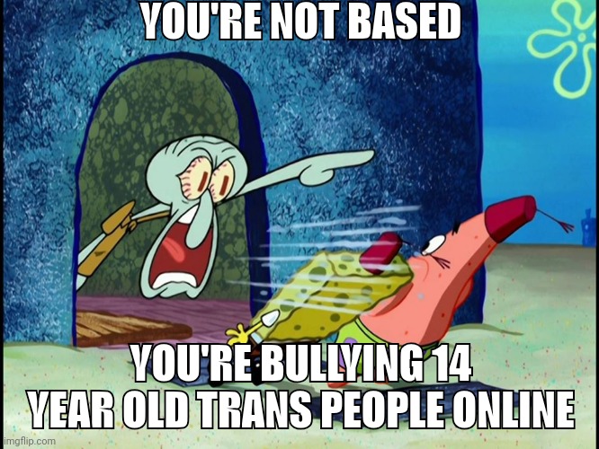 Squidward Screaming | YOU'RE NOT BASED; YOU'RE BULLYING 14 YEAR OLD TRANS PEOPLE ONLINE | image tagged in squidward screaming | made w/ Imgflip meme maker