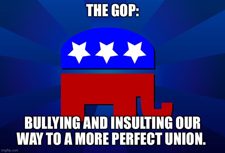 Bullies | THE GOP:; BULLYING AND INSULTING OUR WAY TO A MORE PERFECT UNION. | image tagged in gop | made w/ Imgflip meme maker