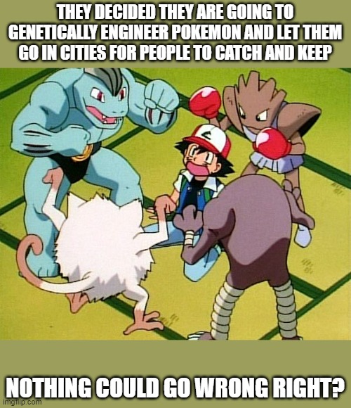 Genetic engineering is great! | THEY DECIDED THEY ARE GOING TO GENETICALLY ENGINEER POKEMON AND LET THEM GO IN CITIES FOR PEOPLE TO CATCH AND KEEP; NOTHING COULD GO WRONG RIGHT? | image tagged in pokemon gang | made w/ Imgflip meme maker